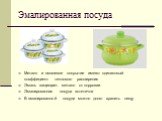 Эмалированная посуда. Металл и эмалевое покрытие имеют одинаковый коэффициент теплового расширения Эмаль защищает металл от коррозии Эмалированная посуда эстетична В эмалированной посуде можно долго хранить пищу
