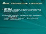 Общие представления о здоровье. Здоровье — это главная ценность жизни, оно занимает самую высокую ступень в иерархии потребностей человека. Здоро­вье - один из важнейших компонентов человеческого счастья и одно из ведущих условий успешного социального и эконо­мического развития. По определению спе­ц