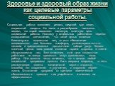 Здоровье и здоровый образ жизни как целевые параметры социальной работы. Социальная работа позволяет решать широкий круг задач, социальной защиты. Их число и разнообразие настолько велико, что порой заслоняет основную, конечную цель социальной работы. Поэтому у социальных работников нередко складыва