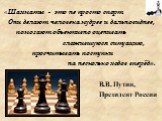 «Шахматы - это не просто спорт. Они делают человека мудрее и дальновиднее, помогают объективно оценивать сложившуюся ситуацию, просчитывать поступки на несколько ходов вперёд». В.В. Путин, Президент России