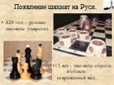 Появление шахмат на Руси. 820 год - русские шахматы (таврели). 15 век - шахматы обрели, в общем, современный вид.