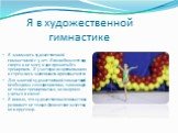 Я занимаюсь художественной гимнастикой с 5 лет . Я полюбила этот вид спорта и не могу и дня прожить без тренировок. Я участвую в соревнованиях и стремлюсь завоевывать призовые места. Для занятий художественной гимнастикой необходима самодисциплина, так как надо не только тренироваться, но и хорошо у