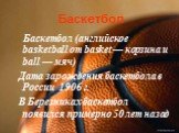 Баскетбол (английское basketball от basket — корзина и ball — мяч) Дата зарождения баскетбола в России 1906 г. В Березниках баскетбол появился примерно 50 лет назад. Баскетбол