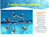 Синхронное плавание. Синхронное плавание — совокупность различных комплексов движений, включающих элементы хореографии, акробатические и гимнастические комбинации.