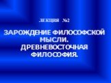 ЛЕКЦИЯ №2 ЗАРОЖДЕНИЕ ФИЛОСОФСКОЙ МЫСЛИ. ДРЕВНЕВОСТОЧНАЯ ФИЛОСОФИЯ.