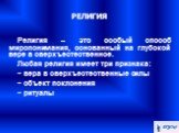 РЕЛИГИЯ. Религия – это особый способ миропонимания, основанный на глубокой вере в сверхъестественное. Любая религия имеет три признака: − вера в сверхъестественные силы − объект поклонения − ритуалы