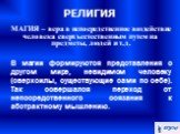 МАГИЯ – вера в непосредственное воздействие человека сверхъестественным путем на предметы, людей и т.д. В магии формируются представления о другом мире, невидимом человеку (сверхсилы, существующие сами по себе). Так совершался переход от непосредственного осязания к абстрактному мышлению.