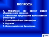 ВОПРОСЫ. 1. Мифология как ранняя форма общественного сознания. 2. Религия как предпосылка возникновения философии. 3. Древнеиндийская философия. 4. Буддизм. 5. Древнекитайская философия.