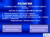 НАЦИОНАЛЬНАЯ РЕЛИГИЯ – ЭТО РЕЛИГИЯ ОДНОГО НАРОДА ЧЕРТЫ НАЦИОНАЛЬНОЙ РЕЛИГИИ 1. Наличие единого культа для народа 2. Создание единых ритуалов и обрядности 3. Переход от поклонения абстрактным духам к новому объекту – божеству Национальные религии могут быть: Политеистическими (многобожие)‏. Монотеист