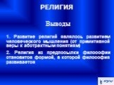 Выводы 1. Развитие религий являлось развитием человеческого мышления (от примитивной веры к абстрактным понятиям) 2. Религия из предпосылки философии становится формой, в которой философия развивается