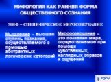 МИФОЛОГИЯ КАК РАННЯЯ ФОРМА ОБЩЕСТВЕННОГО СОЗНАНИЯ МИФ – СПЕЦИФИЧЕСКОЕ МИРОСОЗЕРЦАНИЕ. Мышление – высшая ступень познания, осуществляемого с помощью абстрактных логических категорий. Миросозерцание – это познание мира, осуществляемое при помощи чувственных, наглядных образов и ощущений