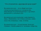 Что относится к духовной культуре? Духовная культура – часть общей культуры, совокупный духовный опыт человечества, включающий его интеллектуальную и духовную деятельность и её результаты. Духовная культура охватывает нравственность, науку, образование, воспитание, религию, право, искусство, литерат