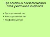 Три основных психологических типа участников конфликта. Деструктивный тип Конструктивный тип Конформный тип