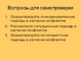 Вопросы для самопроверки. Охарактеризуйте психодинамические подходы в изучении конфликтов Рассмотрите ситуационные подходы в изучении конфликтов Охарактеризуйте когнитивистские подходы в изучении конфликтов