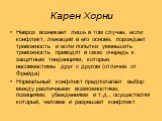 Карен Хорни. Невроз возникает лишь в том случае, если конфликт, лежащий в его основе, порождает тревожность и если попытки уменьшить тревожность приводят в свою очередь к защитным тенденциям, которые несовместимы друг с другом (отличие от Фрейда) Нормальный конфликт предполагает выбор между различны