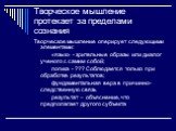 Творческое мышление протекает за пределами сознания. Творческое мышление оперирует следующими элементами: «язык» - зрительные образы или диалог ученого с самим собой; логика - ??? Соблюдается только при обработке результатов; фундаментальная вера в причинно-следственную связь результат – объяснение,