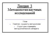 Лекция 3 Методология научных исследований. План Понятия, сущность методологии Структура и принципы методологического аппарата