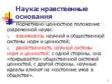 Нормативно-ценностное положение современной науки: взаимосвязь научной и общественной системы норм и ценностей; двойственность научной системы норм и ценностей: с одной стороны, она «покрывается» общественной системой ценностей, с другой стороны, научные идеалы влияют на «состояние умов в обществе».