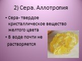 2) Сера. Аллотропия. Сера- твердое кристаллическое вещество желтого цвета В воде почти не растворяется