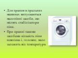 Для прання в пральних машинах випускаються малопінні засоби, що містять стабілізатори піни. При пранні такими засобами кількість піни невелика і, головне, мало залежить від температури.