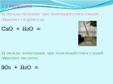 2. С ОКСИДАМИ. а) оксиды металлов при взаимодействии с водой образуют гидроксиды CaO + H2O = б) оксиды неметаллов при взаимодействии с водой образуют кислоты SO3 + H2O =