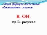 Общая формула предельных одноатомных спиртов: R–OH, где R - радикал