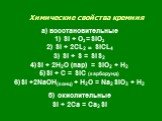 Химические свойства кремния. а) восстановительные 1) Si + O2 =SiO2 2) Si + 2CL2 = SiCL4 3) Si + S = SiS2 4)Si + 2H2O (пар) = SiO2 + H2 5)Si + C = SiC (карборунд) 6)Si +2NaOH(конц) + H2O = Na2SiO3 + H2 б) окислительные Si + 2Ca = Ca2Si