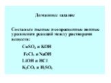 Домашнее задание Составьте полные и сокращенные ионные уравнения реакций между растворами веществ: CuSO4 и KOH FeCl3 и NaOH LiOH и НС1 K2CO3 и H2SO4