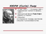 КЮРИ (Curie) Пьер. 15 мая 1859 г. – 19 апреля 1906 г. Нобелевская премия по физике, 1903 г. Французский физик Пьер Кюри родился в Париже Открытия: -исследование природы кристаллов -открытие пьезоэлектричества