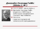 Джозайя-Уиллард Гиббс (Gibbs J. W.). (11.II.1839 - 28.IV.1903гг.) Джозайя-Уиллард Гиббс родился в 1839 году в небольшом американском городке Нью-Хейвене. Заслуги: - один из основателей химической термодинамики