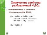 1. Взаимодействие с металлами (Стоящими до Н в ЭРНМ). Zn + H2SO4 = ZnSO4 + H2↑ Zn0 - 2e- → Zn+2 восстановитель 2Н+ +2e- → H02 окислитель Cu + H2SO4 ≠