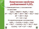 3. Взаимодействие с основаниями: а) щелочами H2SO4 + 2NaOH = Na2SO4 + 2H2O 2H+ + SO42- + 2Na+ + 2OH- = 2Na+ + SO42- + 2H2O 2H+ + 2OH- = 2H2O H+ + OH- = H2O б) нерастворимыми основаниями H2SO4 + Cu(OH)2 = CuSO4 + 2H2O 2H+ + SO42- + Cu(OH)2 = Cu2+ + SO42- + 2H2O Cu(OH)2 + 2H+ = Cu2+ + 2H2O