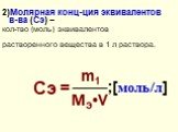 2)Молярная конц-ция эквивалентов в-ва (Сэ) – кол-тво (моль) эквивалентов растворенного вещества в 1 л раствора. Сэ = m1 Mэ•V