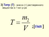 3) Титр (Т) - масса (г) растворенного вещества в 1 мл р-ра. ;[г/мл ]