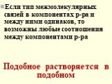 Если тип межмолекулярных связей в компонентах р-ра и между ними одинаков, то возможны любые соотношения между компонентами р-ра. Подобное растворяется в подобном