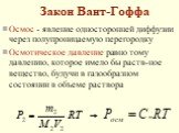 Закон Вант-Гоффа. Осмос - явление односторонней диффузии через полупроницаемую перегородку Осмотическое давление равно тому давлению, которое имело бы раств-ное вещество, будучи в газообразном состоянии в объеме раствора