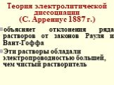 Теория электролитической диссоциации (С. Аррениус 1887 г.). объясняет отклонения ряда растворов от законов Рауля и Вант-Гоффа Эти растворы обладали электропроводностью большей, чем чистый растворитель