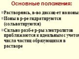 Основные положения: Растворяясь, в-во диссоц-ет на ионы Ионы в р-ре гидратируются (сольватируются) Сильно разб-е р-ры электролитов приближаются к идеальным с учетом числа частиц образующихся в растворе