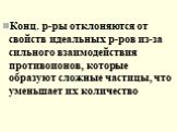 Конц. р-ры отклоняются от свойств идеальных р-ров из-за сильного взаимодействия противоионов, которые образуют сложные частицы, что уменьшает их количество