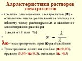 Характеристики растворов электролитов. Степень диссоциации электролитов () - отношение числа распавшихся молекул к общему числу растворенных и зависит от концентрации раствора [ доля от 1 или %]  - электропр-ость при  разбавлении Электролиты делят на слабые (0,3)