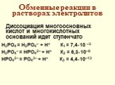 Обменные реакции в растворах электролитов. Диссоциация многоосновных кислот и многокислотных оснований идет ступенчато H3PO4 = H2PO4– + H+ К1 = 7,410 –3 H2PO4– = НPO42– + H+ К2 = 6,310–8 НPO42– = PO43– + H+ К3 = 4,410–13