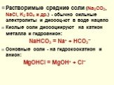 Растворимые средние соли (Na2CO3, NaCl, K2SO4 и др.) - обычно сильные электролиты и диссоц-ют в воде нацело Кислые соли диссоциируют на катион металла и гидроанион: NaHCO3 = Na+ + HCO3– Основные соли - на гидроксокатион и анион: MgOHCl = MgOH+ + Cl–