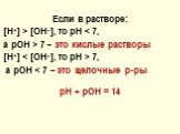 Если в растворе: [Н+] > [ОН–], то рН < 7, а рОН > 7 – это кислые растворы [Н+] < [ОН–], то рН > 7, а рОН < 7 – это щелочные р-ры pН + pOH = 14