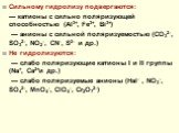Сильному гидролизу подвергаются: — катионы с сильно поляризующей способностью (Al3+, Fe3+, Bi3+) — анионы с сильной поляризуемостью (CO32–, SO32–, NO2–, CN–, S2– и др.) Не гидролизуются: — слабо поляризующие катионы I и II группы (Na+, Ca2+и др.) — слабо поляризуемые анионы (Hal– , NO3–, SO42–, MnO4