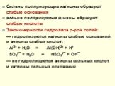 Сильно поляризующие катионы образуют слабые основания сильно поляризуемые анионы образуют слабые кислоты Закономерности гидролиза р-ров солей: — гидролизуются катионы слабых оснований и анионы слабых кислот; Al3+ + H2O = Al(OH)2+ + H+ SO32– + H2O = HSO32– + OH– — не гидролизуются анионы сильных кисл