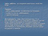 Цель работы: исследовать некоторые свойства воды. Задачи: найти информацию в различных источниках; провести опыты, наблюдения; сделать выводы Актуальность темы обусловлена тем, что в настоящее время остро ощущается дефицит чистой воды. Задача человека использовать воду и ее свойства в свое благо не 