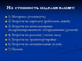 На стоимость изделия влияет: 1) Материал (стоимость) 2) Затраты на зарплату (рабочего, швей) 3) Затраты на использование модернизированного оборудования ( ремонт) 4) Затраты на рекламу ( показ мод) 5) Затраты на транспортировку . 6) Затраты на коммунальные услуги. 7) Налоги.