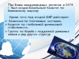 При Банке международных расчётов в 1974 г. был создан Базельский Комитет по банковскому надзору. Кроме того под эгидой БМР действуют: Комиссия по платежным системам, Комитет по глобальной финансовой стабильности, Группа по борьбе с подделкой денежных знаков и ряд других структур.