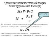 Уравнение количественной теории денег (уравнение Фишера). M x V= P x Y. Для экономики в целом номинальный доход равен произведению уровня цен на выпуск (Р х Y), отсюда получаем формулу: М = k РY, где М – номинальный спрос на деньги, k – коэффициент ликвидности, Р – уровень цен в экономике, Y – реаль