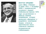 МИЛТОН ФРИДМЕН (англ. Milton Friedman; 31 июля 1912 — 16 ноября 2006) — американский экономист, лауреат Нобелевской премии 1976 года «за достижения в области анализа потребления, истории денежного обращения и разработки монетарной теории, а также за практический показ сложности политики экономическо